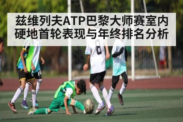 兹维列夫ATP巴黎大师赛室内硬地首轮表现与年终排名分析（kaiyun）