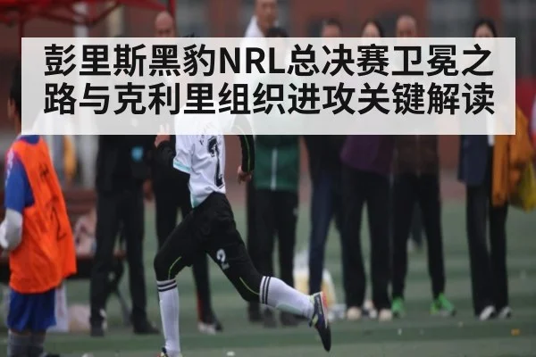 彭里斯黑豹NRL总决赛卫冕之路与克利里组织进攻关键解读（kaiyun）