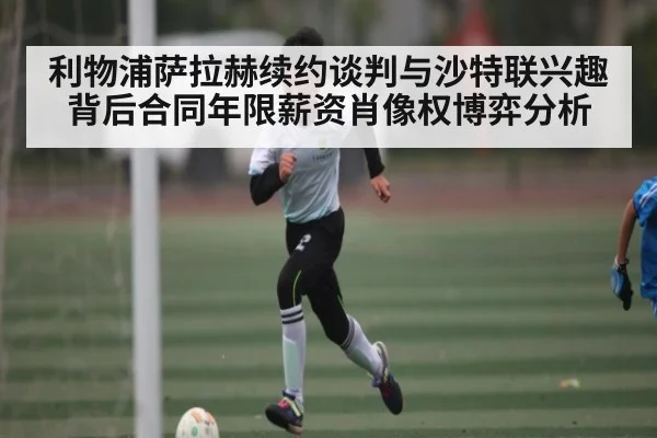 利物浦萨拉赫续约谈判与沙特联兴趣背后合同年限薪资肖像权博弈分析（kaiyun）
