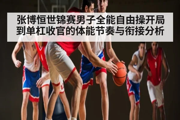 张博恒世锦赛男子全能自由操开局到单杠收官的体能节奏与衔接分析（kaiyun）
